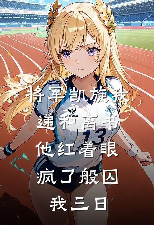 将军凯旋我递和离书，他红着眼疯了般囚我三日