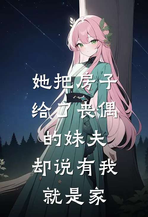 她把房子给了丧偶的妹夫，却说有我就是家乔婉宜吴轩免费完本小说_小说推荐完本她把房子给了丧偶的妹夫，却说有我就是家(乔婉宜吴轩)