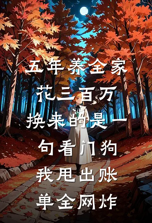 五年养全家花三百万，换来的是一句“看门狗”，我甩出账单全网炸(赵雅林强)免费小说_最新小说全文阅读五年养全家花三百万，换来的是一句“看门狗”，我甩出账单全网炸赵雅林强