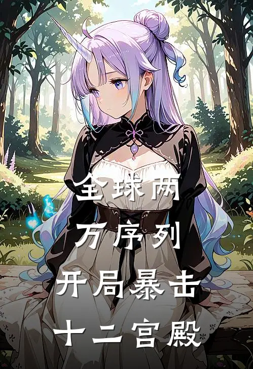 全球两万序列，开局暴击十二宫殿林七叶张昊完本小说推荐_免费小说全文阅读全球两万序列，开局暴击十二宫殿林七叶张昊