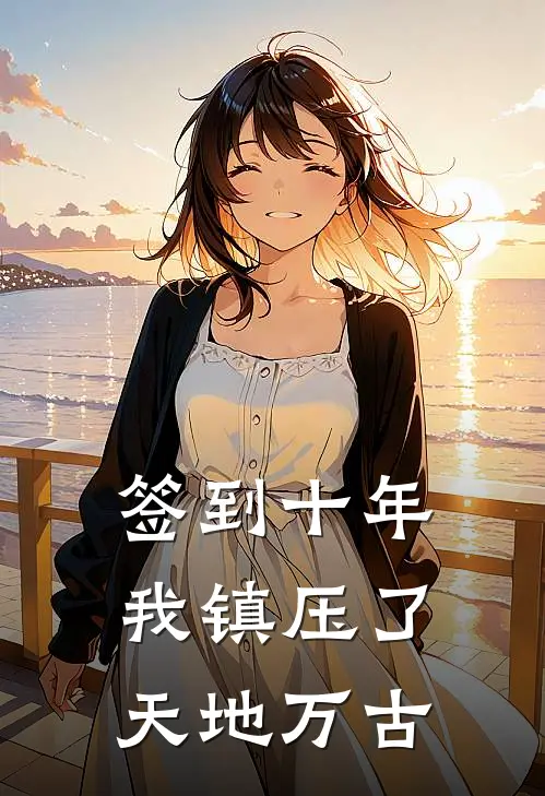 《签到十年，我镇压了天地万古》林轩张衡免费完本小说在线阅读_《签到十年，我镇压了天地万古》林轩张衡免费小说