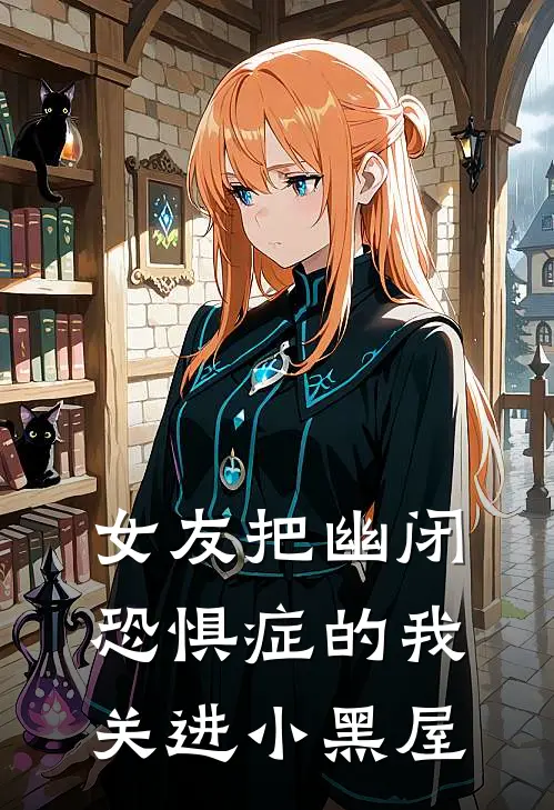 女友把幽闭恐惧症的我关进小黑屋(沈轻羽阿年)全文免费小说_小说免费完结女友把幽闭恐惧症的我关进小黑屋(沈轻羽阿年)