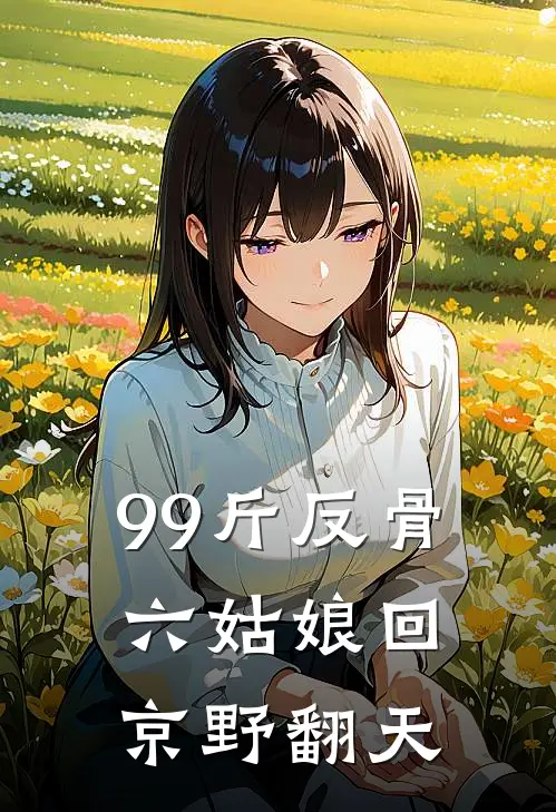 99斤反骨，六姑娘回京野翻天(北软软花清宁)免费小说_最新小说全文阅读99斤反骨，六姑娘回京野翻天北软软花清宁